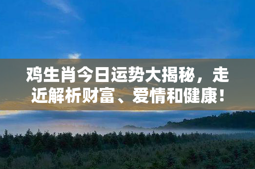 鸡生肖今日运势大揭秘，走近解析财富、爱情和健康！