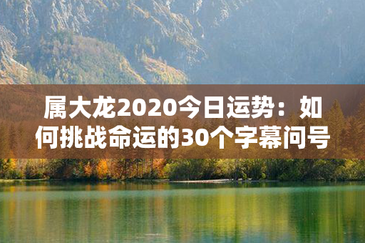 属大龙2020今日运势：如何挑战命运的30个字幕问号星海向智导引