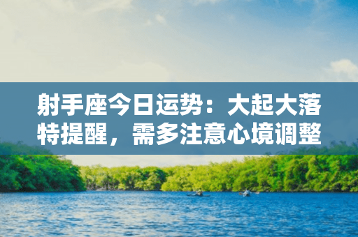 射手座今日运势：大起大落特提醒，需多注意心境调整与机遇把握