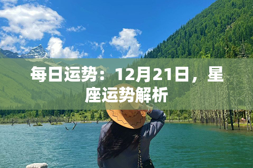 每日运势：12月21日，星座运势解析