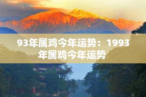 93年属鸡今年运势：1993年属鸡今年运势 