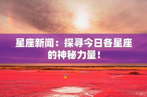 星座新闻：探寻今日各星座的神秘力量！