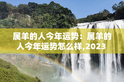 属羊的人今年运势：属羊的人今年运势怎么样,2023 