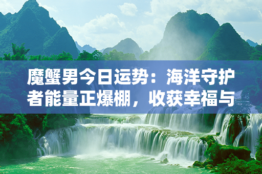 魔蟹男今日运势：海洋守护者能量正爆棚，收获幸福与成功！