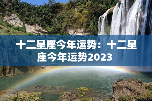 十二星座今年运势：十二星座今年运势2023 