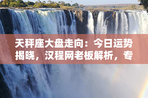 天秤座大盘走向：今日运势揭晓，汉程网老板解析，专家分析一箭中的！