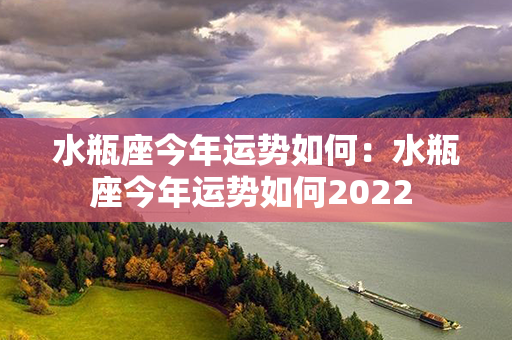 水瓶座今年运势如何：水瓶座今年运势如何2022 