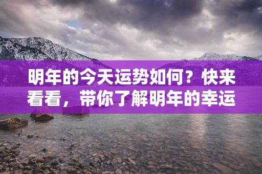 明年的今天运势如何？快来看看，带你了解明年的幸运指数！