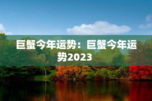 巨蟹今年运势：巨蟹今年运势2023 