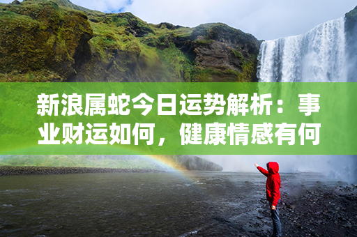 新浪属蛇今日运势解析：事业财运如何，健康情感有何提醒？