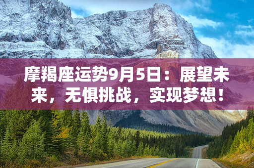 摩羯座运势9月5日：展望未来，无惧挑战，实现梦想！