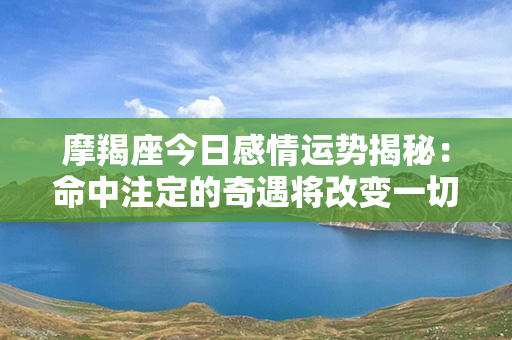 摩羯座今日感情运势揭秘：命中注定的奇遇将改变一切！