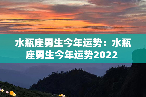 水瓶座男生今年运势：水瓶座男生今年运势2022 