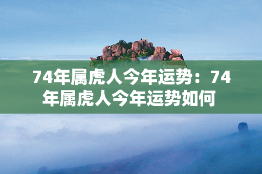 74年属虎人今年运势：74年属虎人今年运势如何 