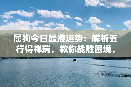 属狗今日最准运势：解析五行得祥瑞，教你战胜困境，拥抱好运的幸福指南！