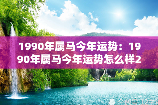 1990年属马今年运势：1990年属马今年运势怎么样2023 