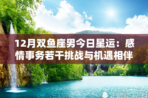 12月双鱼座男今日星运：感情事务若干挑战与机遇相伴是时候展现自己的魅力了