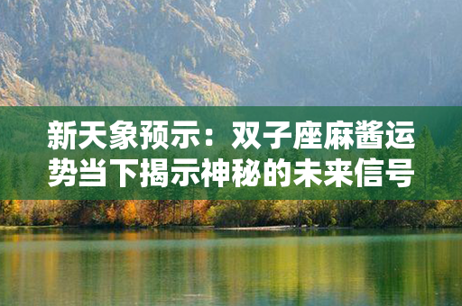 新天象预示：双子座麻酱运势当下揭示神秘的未来信号！