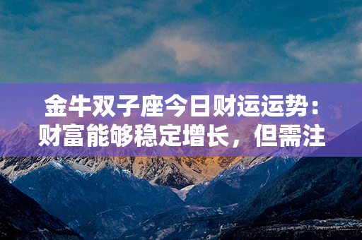 金牛双子座今日财运运势：财富能够稳定增长，但需注意有变数。