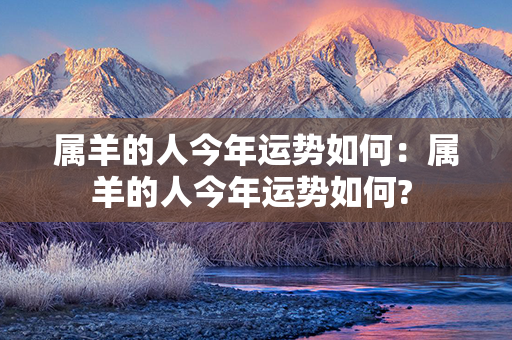 属羊的人今年运势如何：属羊的人今年运势如何? 