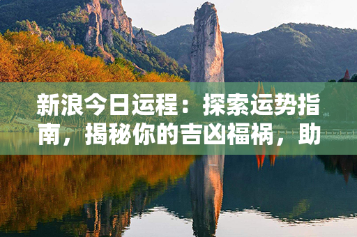 新浪今日运程：探索运势指南，揭秘你的吉凶福祸，助你顺利迈向美好未来