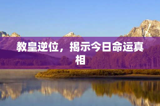 教皇逆位，揭示今日命运真相