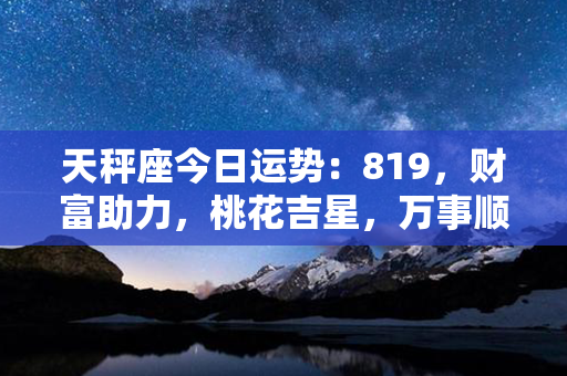 天秤座今日运势：819，财富助力，桃花吉星，万事顺利！