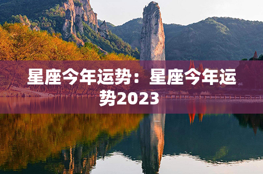 星座今年运势：星座今年运势2023 