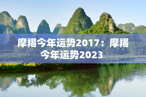 摩羯今年运势2017：摩羯今年运势2023 