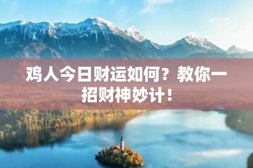 鸡人今日财运如何？教你一招财神妙计！