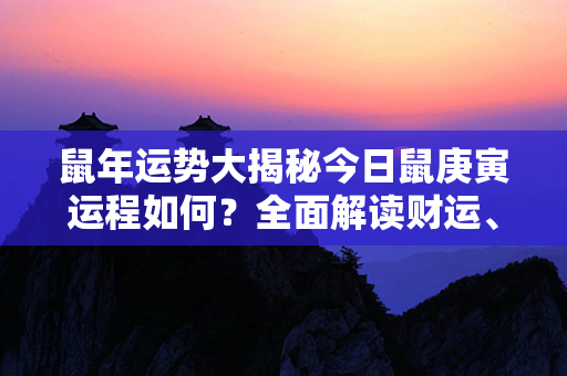 鼠年运势大揭秘今日鼠庚寅运程如何？全面解读财运、桃花、健康等关键领域！