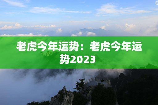 老虎今年运势：老虎今年运势2023 