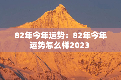 82年今年运势：82年今年运势怎么样2023 