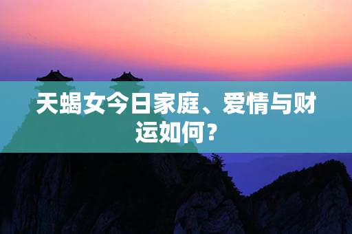 天蝎女今日家庭、爱情与财运如何？