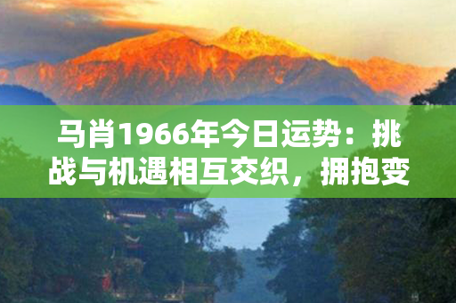 马肖1966年今日运势：挑战与机遇相互交织，拥抱变化迎接新起点！