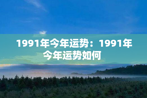 1991年今年运势：1991年今年运势如何 