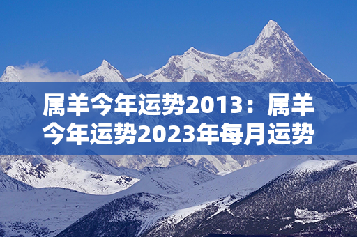 属羊今年运势2013：属羊今年运势2023年每月运势 