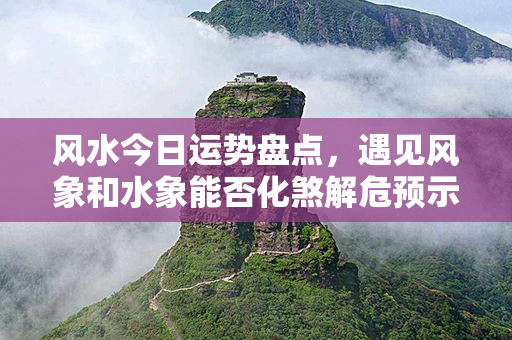 风水今日运势盘点，遇见风象和水象能否化煞解危预示吉祥如意？