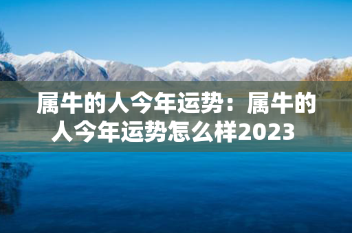 属牛的人今年运势：属牛的人今年运势怎么样2023 