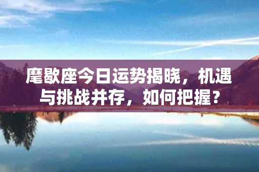 麾歇座今日运势揭晓，机遇与挑战并存，如何把握？