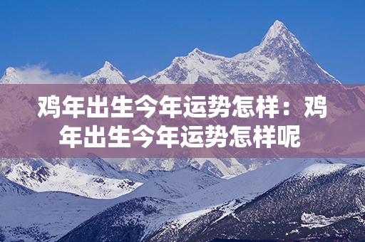 鸡年出生今年运势怎样：鸡年出生今年运势怎样呢 