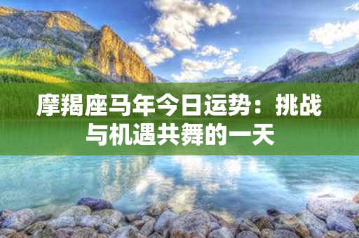 摩羯座马年今日运势：挑战与机遇共舞的一天