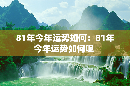 81年今年运势如何：81年今年运势如何呢 