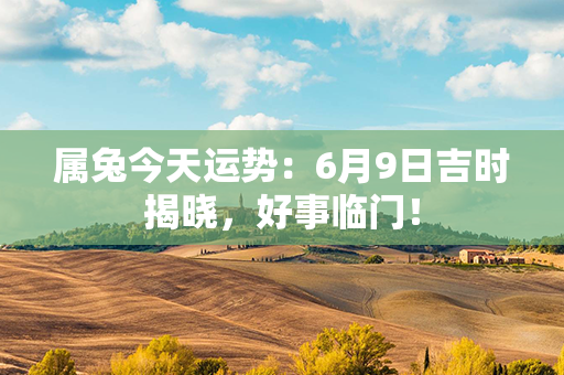 属兔今天运势：6月9日吉时揭晓，好事临门！