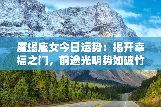 魔蝎座女今日运势：揭开幸福之门，前途光明势如破竹！