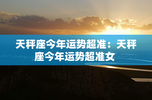 天秤座今年运势超准：天秤座今年运势超准女 