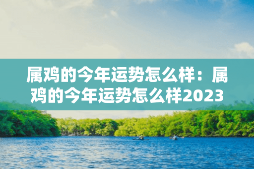 属鸡的今年运势怎么样：属鸡的今年运势怎么样2023 