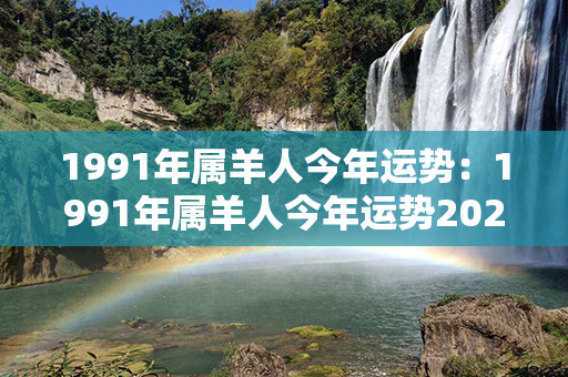 1991年属羊人今年运势：1991年属羊人今年运势2021年每月运势 