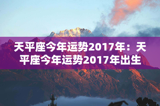 天平座今年运势2017年：天平座今年运势2017年出生 