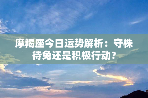 摩羯座今日运势解析：守株待兔还是积极行动？